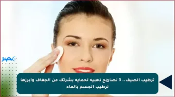 ترطيب الصيف.. 3 نصائح ذهبية لحماية بشرتك من الجفاف وأبرزها ترطيب الجسم بالماء